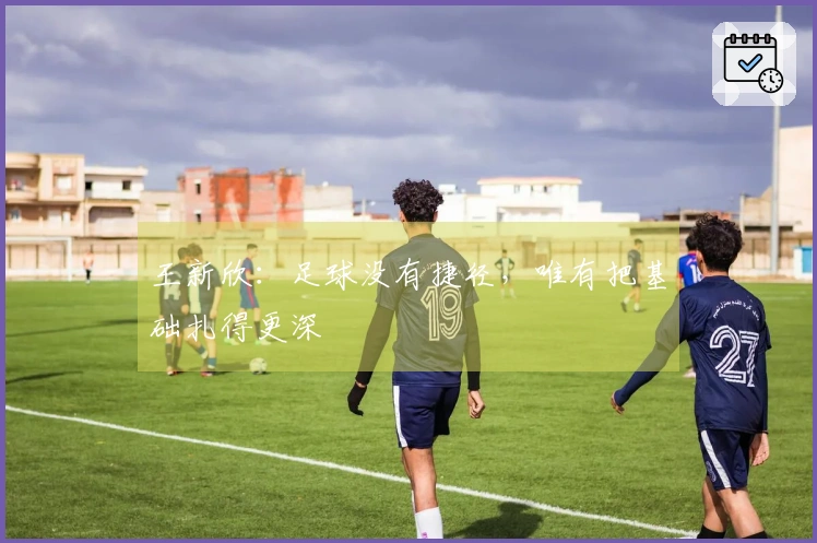 王新欣：足球没有捷径，唯有把基础扎得更深