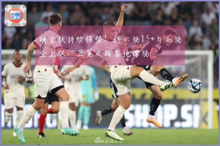 胡金秋持续强势！连六场15+与七场全上双，卫冕之路靠他撑场